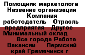 Помощник маркетолога › Название организации ­ Компания-работодатель › Отрасль предприятия ­ Другое › Минимальный оклад ­ 28 000 - Все города Работа » Вакансии   . Пермский край,Гремячинск г.